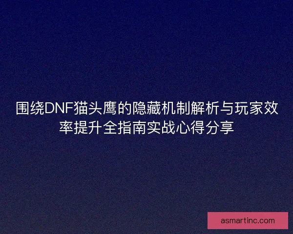 围绕DNF猫头鹰的隐藏机制解析与玩家效率提升全指南实战心得分享