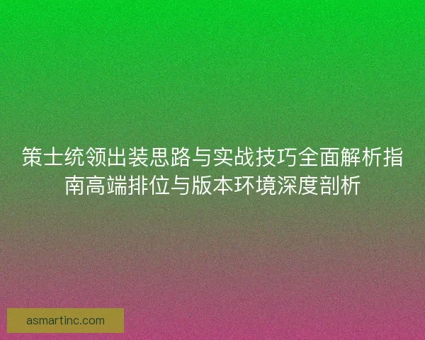 策士统领出装思路与实战技巧全面解析指南高端排位与版本环境深度剖析