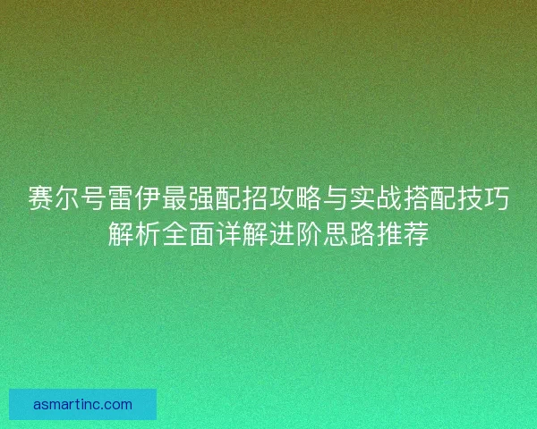 赛尔号雷伊最强配招攻略与实战搭配技巧解析全面详解进阶思路推荐
